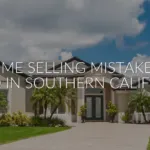 5 Home Selling Mistakes to Avoid in Southern California